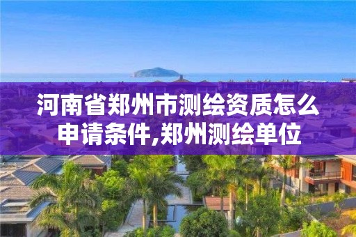 河南省郑州市测绘资质怎么申请条件,郑州测绘单位 河南省郑州市测绘资质怎么申请条件,郑州测绘单位
