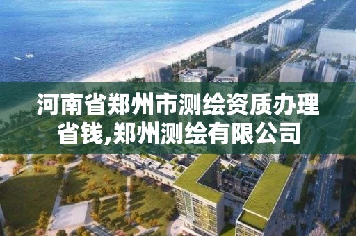 河南省郑州市测绘资质办理省钱,郑州测绘有限公司 河南省郑州市测绘资质办理省钱,郑州测绘有限公司