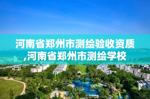 河南省郑州市测绘验收资质,河南省郑州市测绘学校 河南省郑州市测绘验收资质,河南省郑州市测绘学校