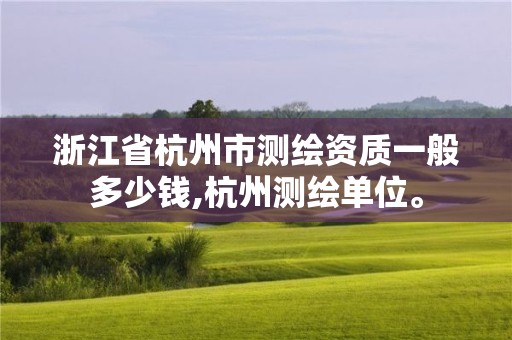 浙江省杭州市测绘资质一般多少钱,杭州测绘单位。 浙江省杭州市测绘资质一般多少钱,杭州测绘单位。