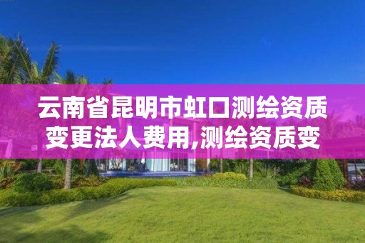 云南省昆明市虹口测绘资质变更法人费用,测绘资质变更申请书。 云南省昆明市虹口测绘资质变更法人费用,测绘资质变更申请书。