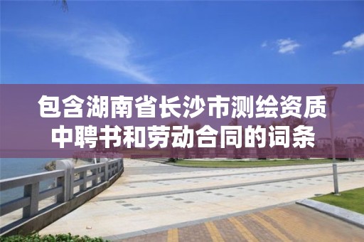 包含湖南省长沙市测绘资质中聘书和劳动合同的词条