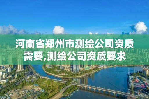 河南省郑州市测绘公司资质需要,测绘公司资质要求 河南省郑州市测绘公司资质需要,测绘公司资质要求
