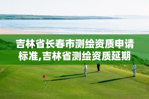 吉林省长春市测绘资质申请标准,吉林省测绘资质延期