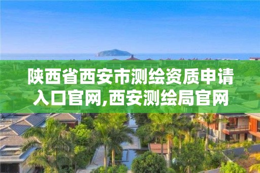 陕西省西安市测绘资质申请入口官网,西安测绘局官网。