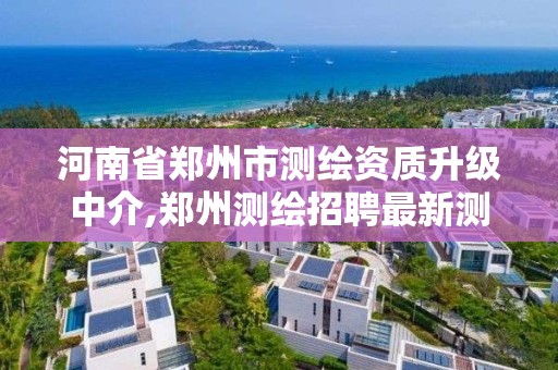 河南省郑州市测绘资质升级中介,郑州测绘招聘最新测绘招聘 河南省郑州市测绘资质升级中介,郑州测绘招聘最新测绘招聘
