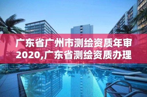 广东省广州市测绘资质年审2020,广东省测绘资质办理流程
