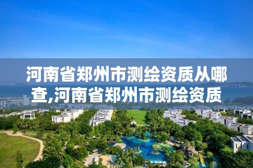 河南省郑州市测绘资质从哪查,河南省郑州市测绘资质从哪查的