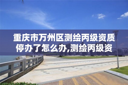 重庆市万州区测绘丙级资质停办了怎么办,测绘丙级资质办理。 重庆市万州区测绘丙级资质停办了怎么办,测绘丙级资质办理。