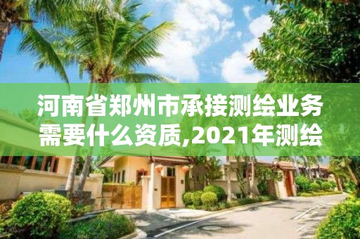 河南省郑州市承接测绘业务需要什么资质,2021年测绘资质人员要求。 河南省郑州市承接测绘业务需要什么资质,2021年测绘资质人员要求。