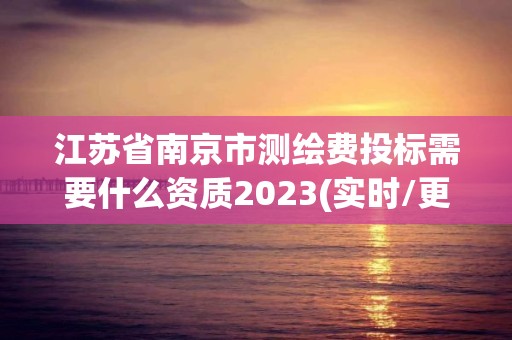 江苏省南京市测绘费投标需要什么资质2023(实时/更新中) 江苏省南京市测绘费投标需要什么资质2023(实时/更新中)