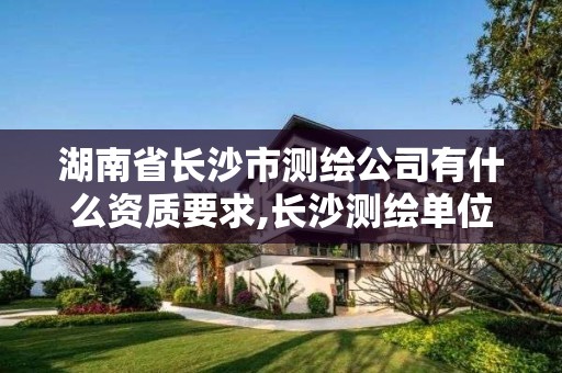 湖南省长沙市测绘公司有什么资质要求,长沙测绘单位。 湖南省长沙市测绘公司有什么资质要求,长沙测绘单位。