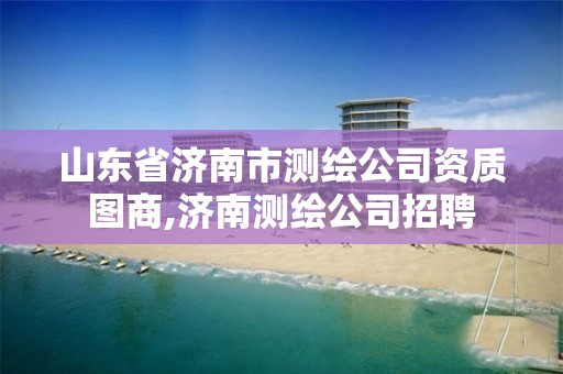 山东省济南市测绘公司资质图商,济南测绘公司招聘 山东省济南市测绘公司资质图商,济南测绘公司招聘