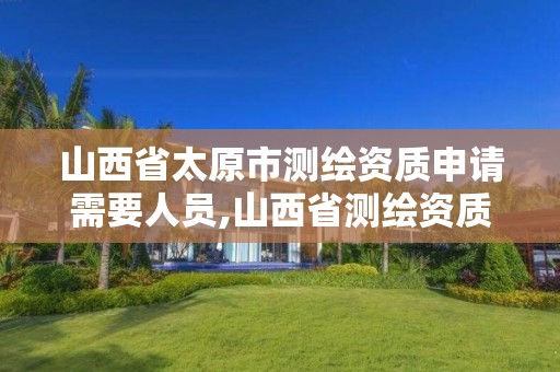山西省太原市测绘资质申请需要人员,山西省测绘资质2020。