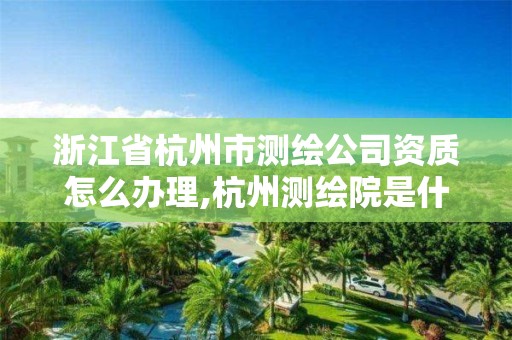 浙江省杭州市测绘公司资质怎么办理,杭州测绘院是什么单位。 浙江省杭州市测绘公司资质怎么办理,杭州测绘院是什么单位。