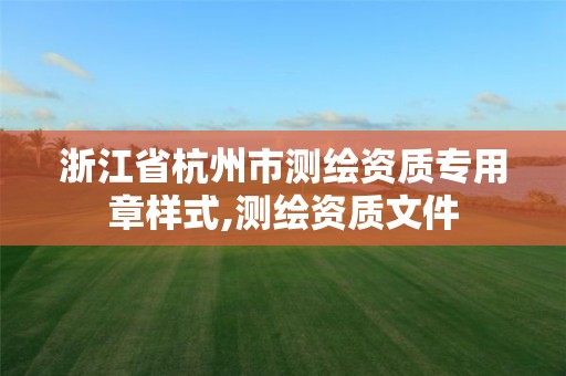 浙江省杭州市测绘资质专用章样式,测绘资质文件 浙江省杭州市测绘资质专用章样式,测绘资质文件