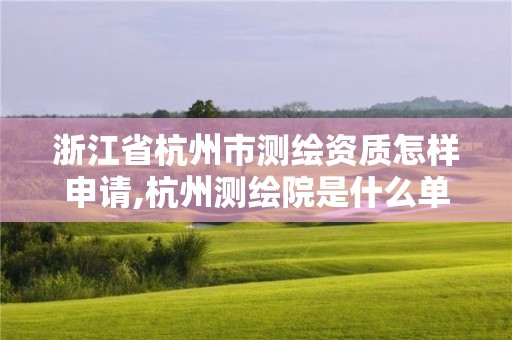 浙江省杭州市测绘资质怎样申请,杭州测绘院是什么单位 浙江省杭州市测绘资质怎样申请,杭州测绘院是什么单位