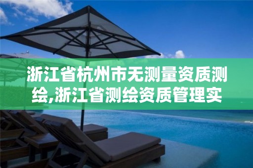 浙江省杭州市无测量资质测绘,浙江省测绘资质管理实施细则
