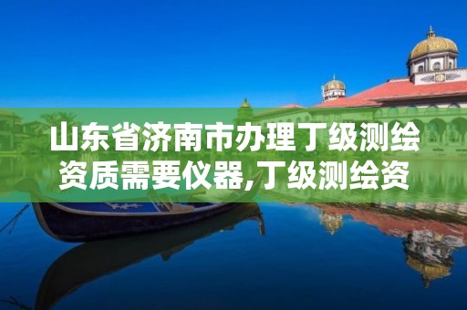 山东省济南市办理丁级测绘资质需要仪器,丁级测绘资质审批机关是。 山东省济南市办理丁级测绘资质需要仪器,丁级测绘资质审批机关是。