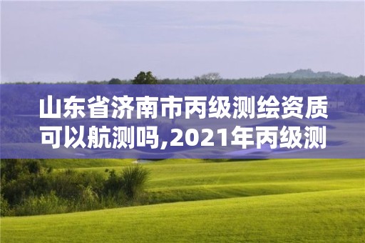 山东省济南市丙级测绘资质可以航测吗,2021年丙级测绘资质申请需要什么条件 山东省济南市丙级测绘资质可以航测吗,2021年丙级测绘资质申请需要什么条件