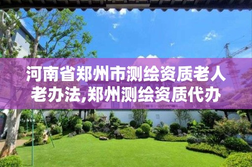 河南省郑州市测绘资质老人老办法,郑州测绘资质代办