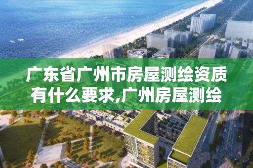 广东省广州市房屋测绘资质有什么要求,广州房屋测绘资质单位 广东省广州市房屋测绘资质有什么要求,广州房屋测绘资质单位