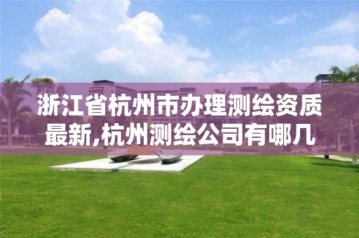 浙江省杭州市办理测绘资质最新,杭州测绘公司有哪几家 浙江省杭州市办理测绘资质最新,杭州测绘公司有哪几家