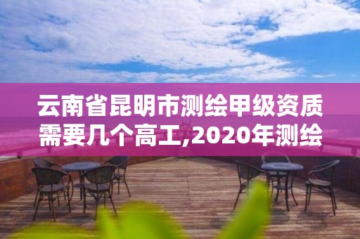 云南省昆明市测绘甲级资质需要几个高工,2020年测绘甲级资质条件 云南省昆明市测绘甲级资质需要几个高工,2020年测绘甲级资质条件