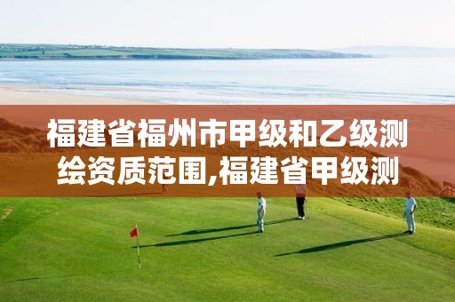 福建省福州市甲级和乙级测绘资质范围,福建省甲级测绘公司。