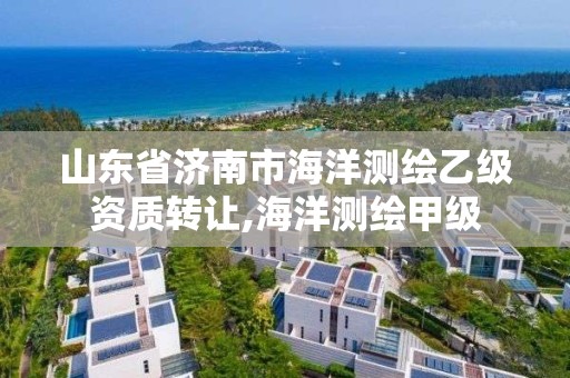 山东省济南市海洋测绘乙级资质转让,海洋测绘甲级 山东省济南市海洋测绘乙级资质转让,海洋测绘甲级