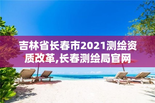 吉林省长春市2021测绘资质改革,长春测绘局官网 吉林省长春市2021测绘资质改革,长春测绘局官网