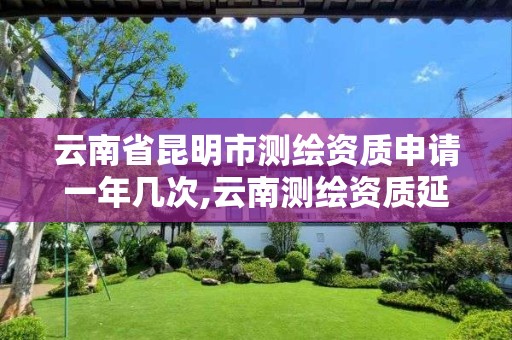 云南省昆明市测绘资质申请一年几次,云南测绘资质延期。