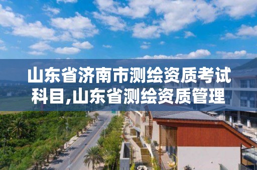 山东省济南市测绘资质考试科目,山东省测绘资质管理规定