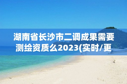 湖南省长沙市二调成果需要测绘资质么2023(实时/更新中) 湖南省长沙市二调成果需要测绘资质么2023(实时/更新中)