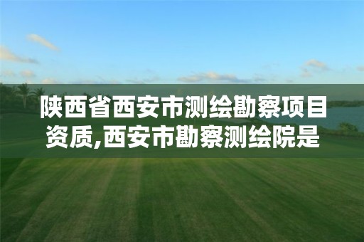 陕西省西安市测绘勘察项目资质,西安市勘察测绘院是什么性质单位? 陕西省西安市测绘勘察项目资质,西安市勘察测绘院是什么性质单位?