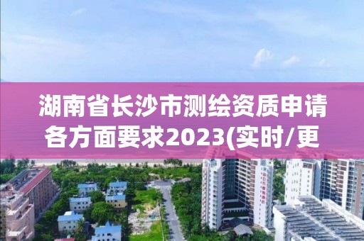 湖南省长沙市测绘资质申请各方面要求2023(实时/更新中)