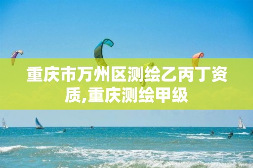 重庆市万州区测绘乙丙丁资质,重庆测绘甲级 重庆市万州区测绘乙丙丁资质,重庆测绘甲级