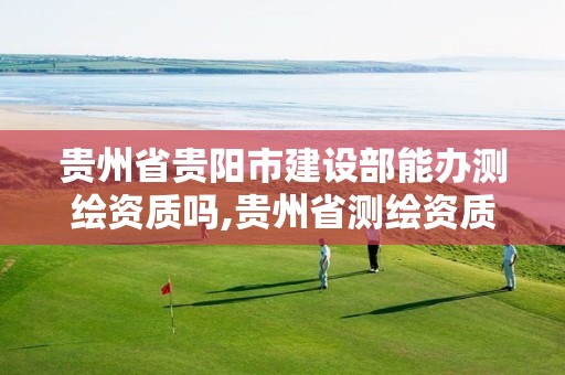 贵州省贵阳市建设部能办测绘资质吗,贵州省测绘资质单位。 贵州省贵阳市建设部能办测绘资质吗,贵州省测绘资质单位。