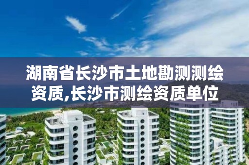 湖南省长沙市土地勘测测绘资质,长沙市测绘资质单位名单 湖南省长沙市土地勘测测绘资质,长沙市测绘资质单位名单