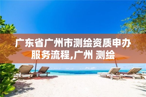 广东省广州市测绘资质申办服务流程,广州 测绘 广东省广州市测绘资质申办服务流程,广州 测绘
