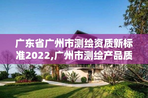 广东省广州市测绘资质新标准2022,广州市测绘产品质量检验中心 广东省广州市测绘资质新标准2022,广州市测绘产品质量检验中心