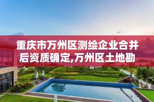 重庆市万州区测绘企业合并后资质确定,万州区土地勘察测绘队 重庆市万州区测绘企业合并后资质确定,万州区土地勘察测绘队