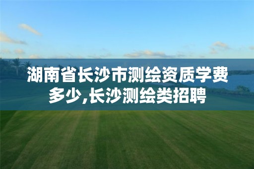 湖南省长沙市测绘资质学费多少,长沙测绘类招聘 湖南省长沙市测绘资质学费多少,长沙测绘类招聘