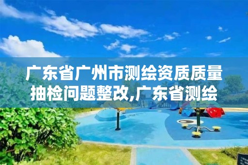 广东省广州市测绘资质质量抽检问题整改,广东省测绘资质办理流程。 广东省广州市测绘资质质量抽检问题整改,广东省测绘资质办理流程。