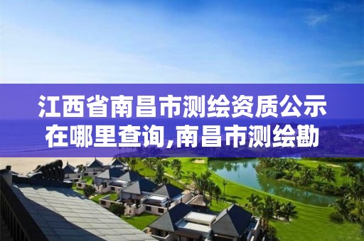 江西省南昌市测绘资质公示在哪里查询,南昌市测绘勘察研究院有限公司