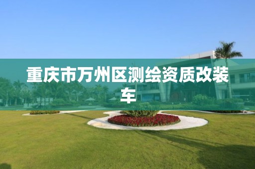 重庆市万州区测绘资质改装车 重庆市万州区测绘资质改装车