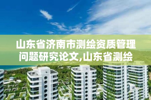 山东省济南市测绘资质管理问题研究论文,山东省测绘资质查询 山东省济南市测绘资质管理问题研究论文,山东省测绘资质查询
