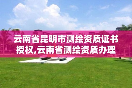 云南省昆明市测绘资质证书授权,云南省测绘资质办理