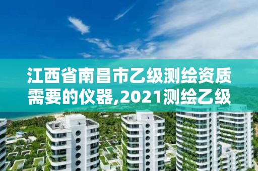 江西省南昌市乙级测绘资质需要的仪器,2021测绘乙级资质要求