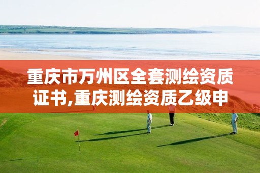 重庆市万州区全套测绘资质证书,重庆测绘资质乙级申报条件 重庆市万州区全套测绘资质证书,重庆测绘资质乙级申报条件